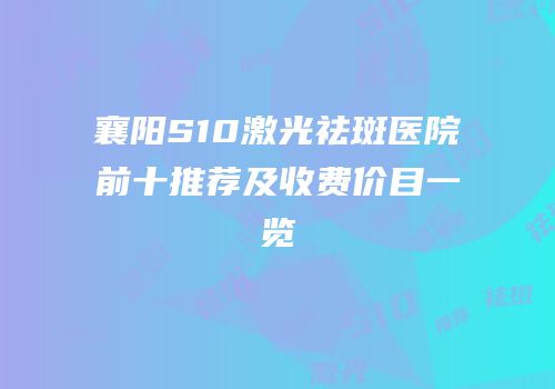 襄阳S10激光祛斑医院前十推荐及收费价目一览