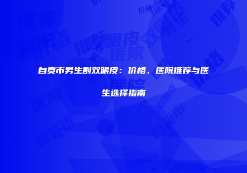 自贡市男生割双眼皮：价格、医院推荐与医生选择指南