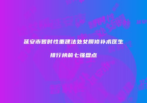 延安市暂时性重建法处女膜修补术医生排行榜前七强盘点