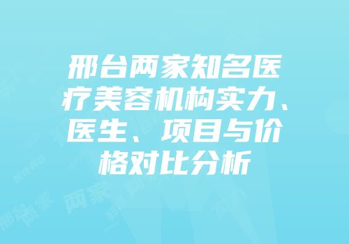 邢台两家知名医疗美容机构实力、医生、项目与价格对比分析