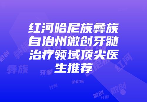 红河哈尼族彝族自治州微创牙髓治疗领域顶尖医生推荐