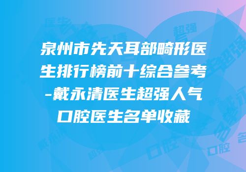泉州市先天耳部畸形医生排行榜前十综合参考-戴永清医生超强人气口腔医生名单收藏
