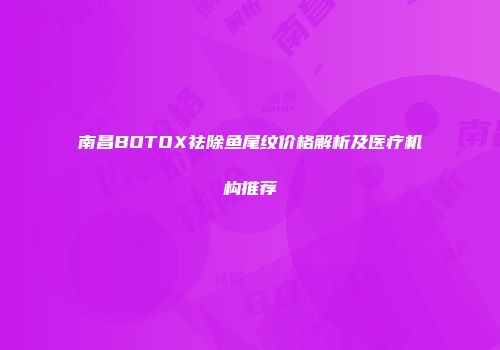 南昌BOTOX祛除鱼尾纹价格解析及医疗机构推荐