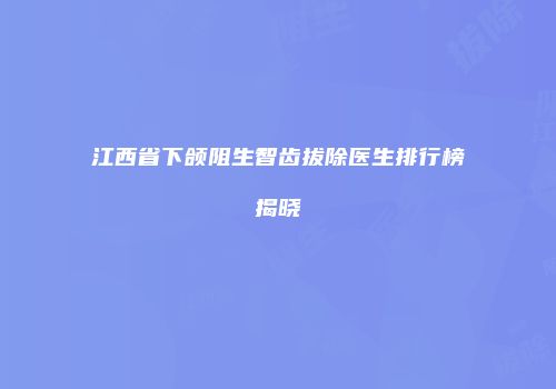 江西省下颌阻生智齿拔除医生排行榜揭晓