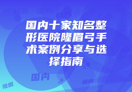 国内十家知名整形医院隆眉弓手术案例分享与选择指南