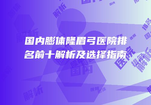 国内膨体隆眉弓医院排名前十解析及选择指南