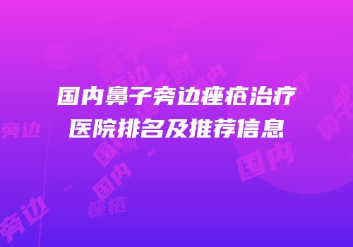 国内鼻子旁边痤疮治疗医院排名及推荐信息