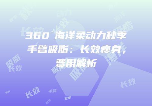 360°海洋柔动力秋季手臂吸脂：长效瘦身，费用解析