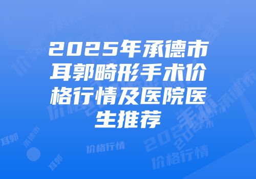 2025年承德市耳郭畸形手术价格行情及医院医生推荐