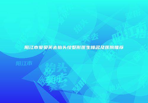 阳江市爱贝芙去抬头纹整形医生排名及医院推荐
