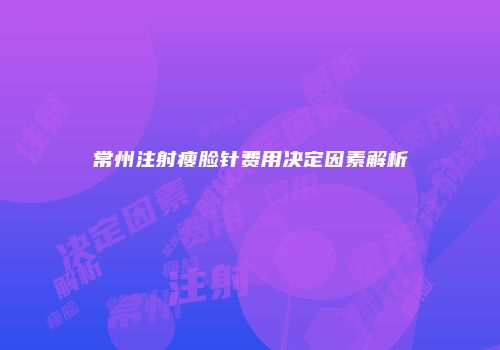 常州注射瘦脸针费用决定因素解析