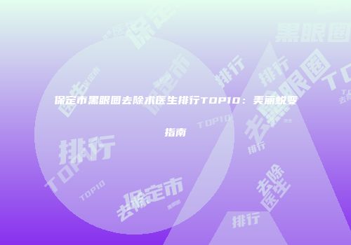 保定市黑眼圈去除术医生排行TOP10：美丽蜕变指南