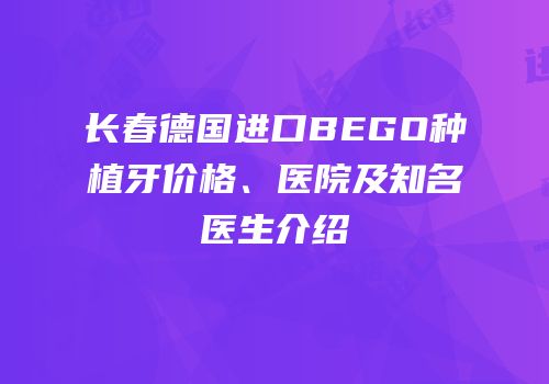 长春德国进口BEGO种植牙价格、医院及知名医生介绍