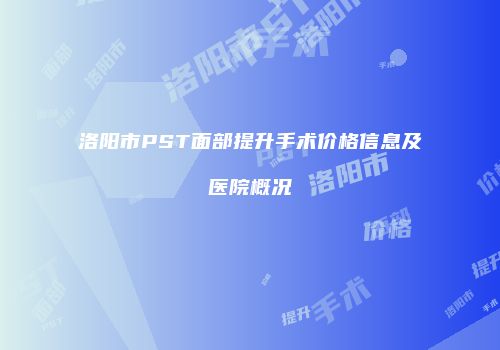 洛阳市PST面部提升手术价格信息及医院概况