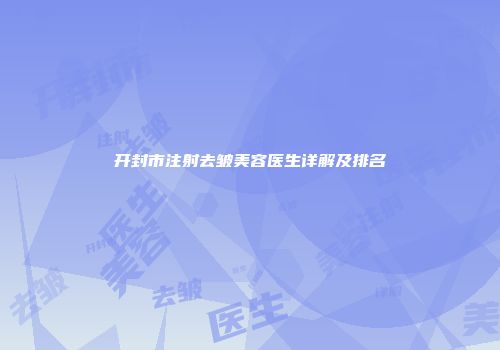 开封市注射去皱美容医生详解及排名