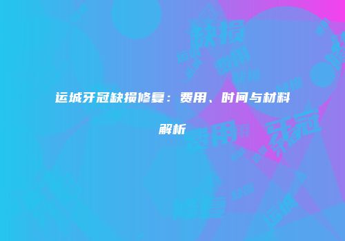 运城牙冠缺损修复：费用、时间与材料解析