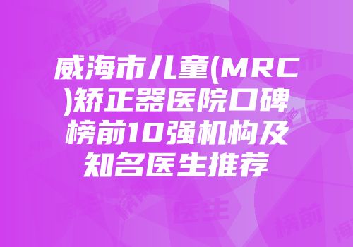 威海市儿童(MRC)矫正器医院口碑榜前10强机构及知名医生推荐