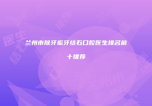 兰州市除牙垢牙结石口腔医生排名前十推荐