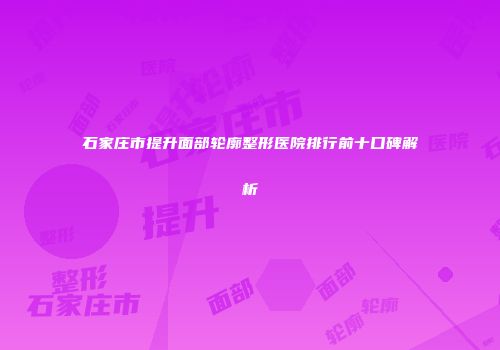 石家庄市提升面部轮廓整形医院排行前十口碑解析