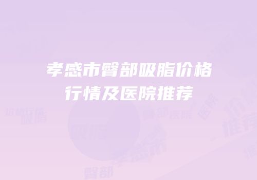 孝感市臀部吸脂价格行情及医院推荐