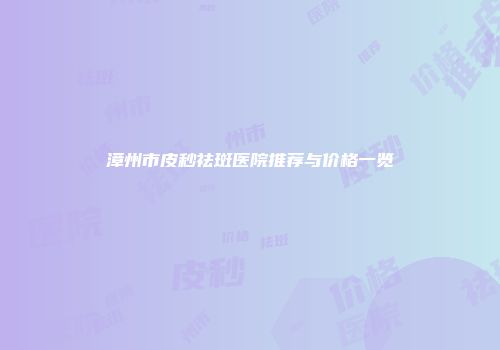 漳州市皮秒祛斑医院推荐与价格一览