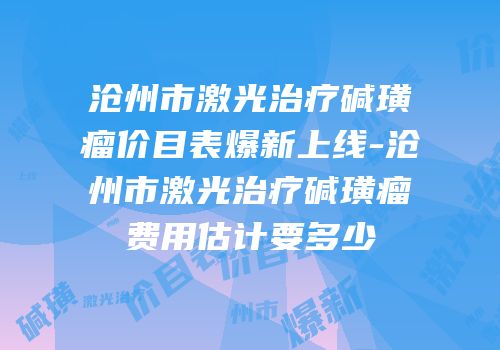 沧州市激光治疗碱璜瘤价目表爆新上线-沧州市激光治疗碱璜瘤费用估计要多少