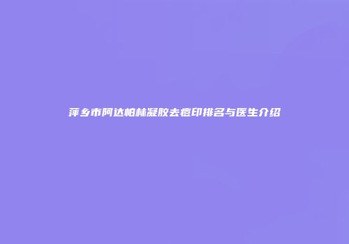 萍乡市阿达帕林凝胶去痘印排名与医生介绍