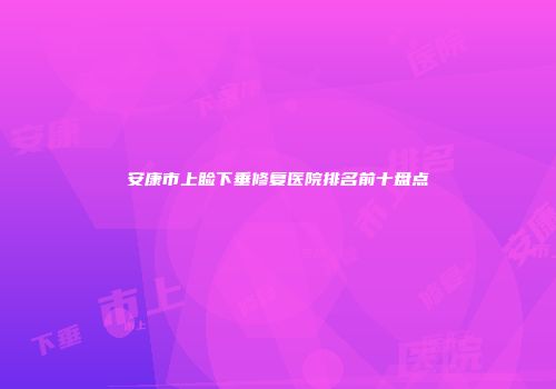 安康市上睑下垂修复医院排名前十盘点
