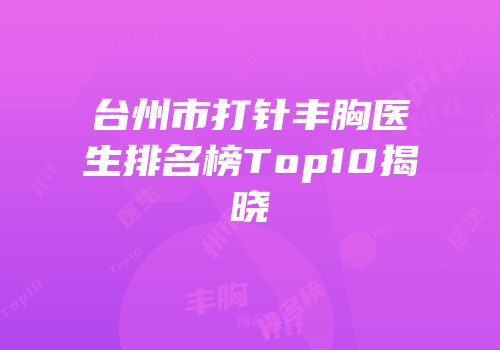 台州市打针丰胸医生排名榜Top10揭晓