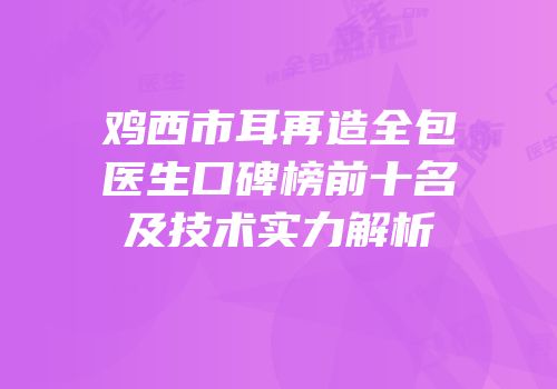鸡西市耳再造全包医生口碑榜前十名及技术实力解析