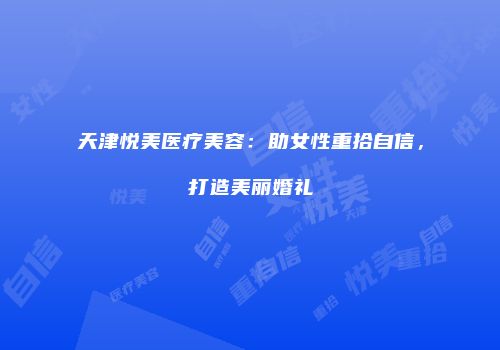 天津悦美医疗美容：助女性重拾自信，打造美丽婚礼