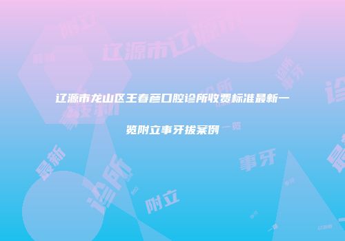 辽源市龙山区王春彦口腔诊所收费标准最新一览附立事牙拔案例