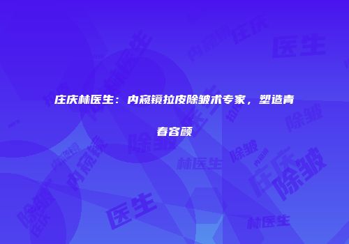 庄庆林医生：内窥镜拉皮除皱术专家，塑造青春容颜