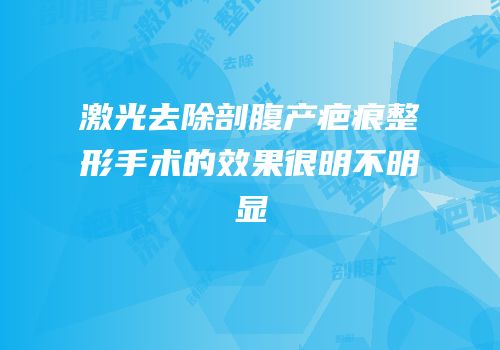 激光去除剖腹产疤痕整形手术的效果很明不明显