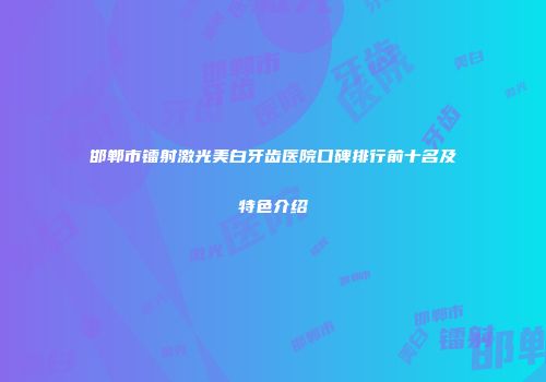邯郸市镭射激光美白牙齿医院口碑排行前十名及特色介绍