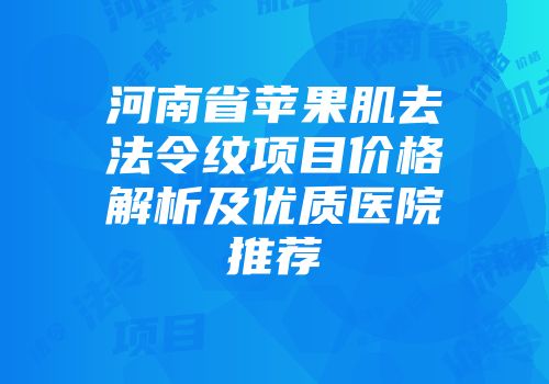 河南省苹果肌去法令纹项目价格解析及优质医院推荐