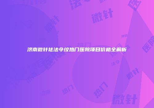 济南微针祛法令纹热门医院项目价格全解析