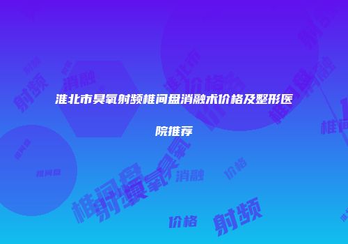 淮北市臭氧射频椎间盘消融术价格及整形医院推荐