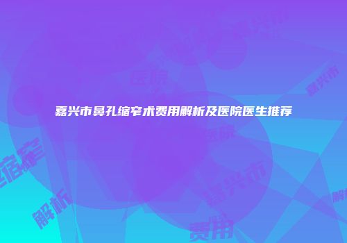 嘉兴市鼻孔缩窄术费用解析及医院医生推荐
