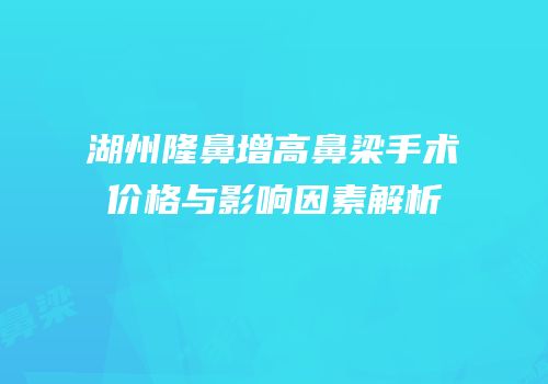 湖州隆鼻增高鼻梁手术价格与影响因素解析