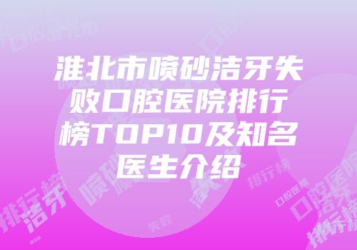 淮北市喷砂洁牙失败口腔医院排行榜TOP10及知名医生介绍