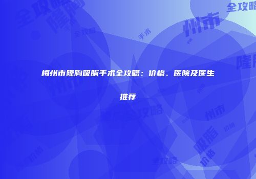 梅州市隆胸吸脂手术全攻略：价格、医院及医生推荐