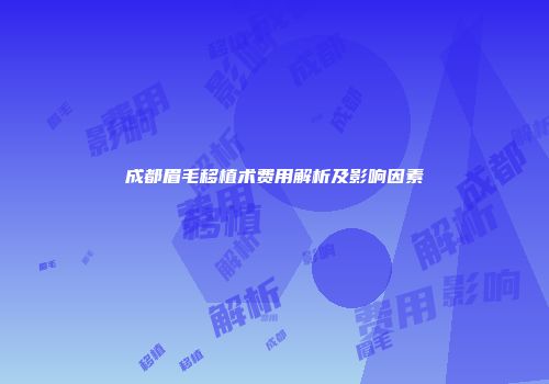 成都眉毛移植术费用解析及影响因素