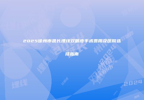 2025徐州市延长埋线双眼皮手术费用及医院选择指南