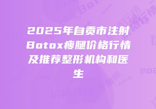 2025年自贡市注射Botox瘦腿价格行情及推荐整形机构和医生