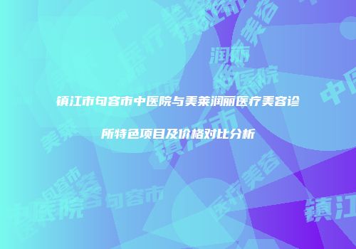 镇江市句容市中医院与美莱润丽医疗美容诊所特色项目及价格对比分析