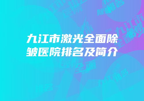 九江市激光全面除皱医院排名及简介