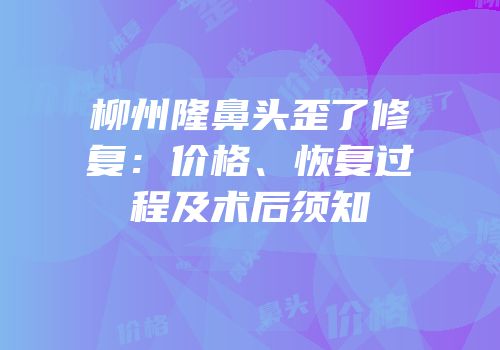 柳州隆鼻头歪了修复：价格、恢复过程及术后须知