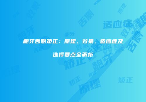 龅牙舌侧矫正：原理、效果、适应症及选择要点全解析