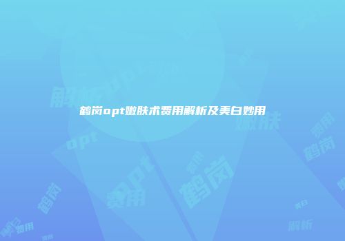 鹤岗opt嫩肤术费用解析及美白妙用